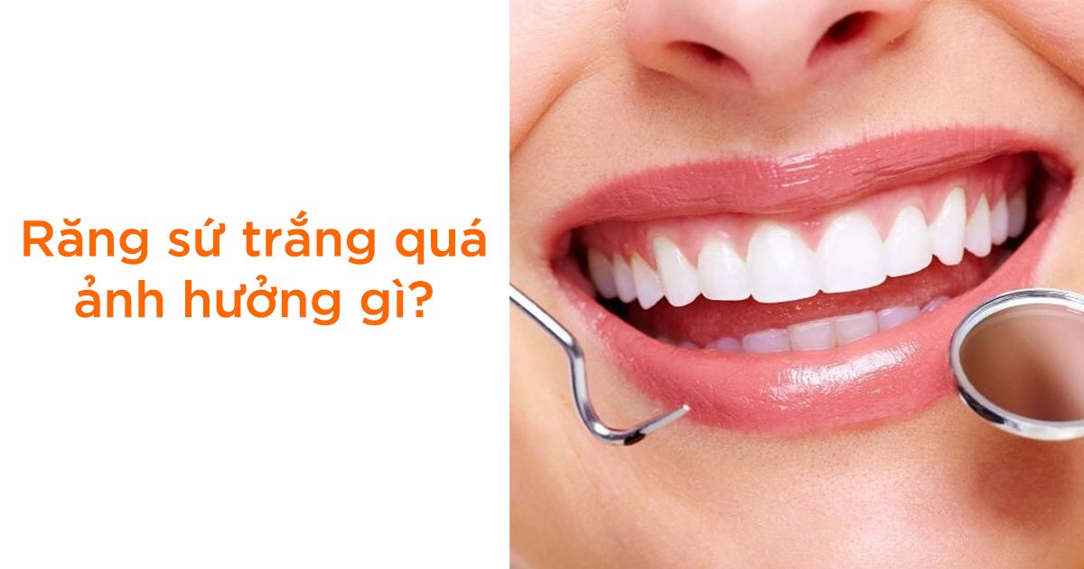 Răng sứ trắng quá ảnh hưởng gì?